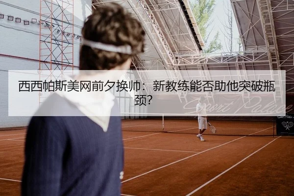 西西帕斯美网前夕换帅：新教练能否助他突破瓶颈？