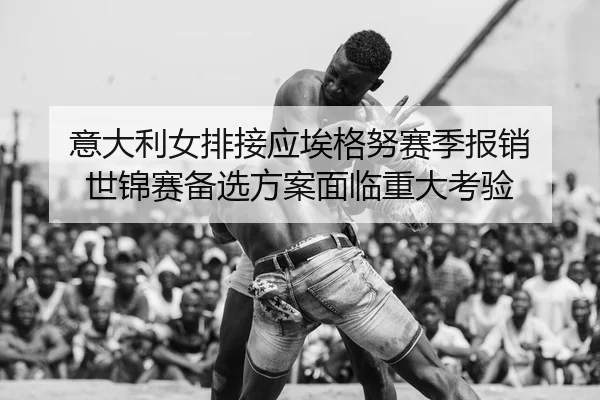 意大利女排接应埃格努赛季报销 世锦赛备选方案面临重大考验